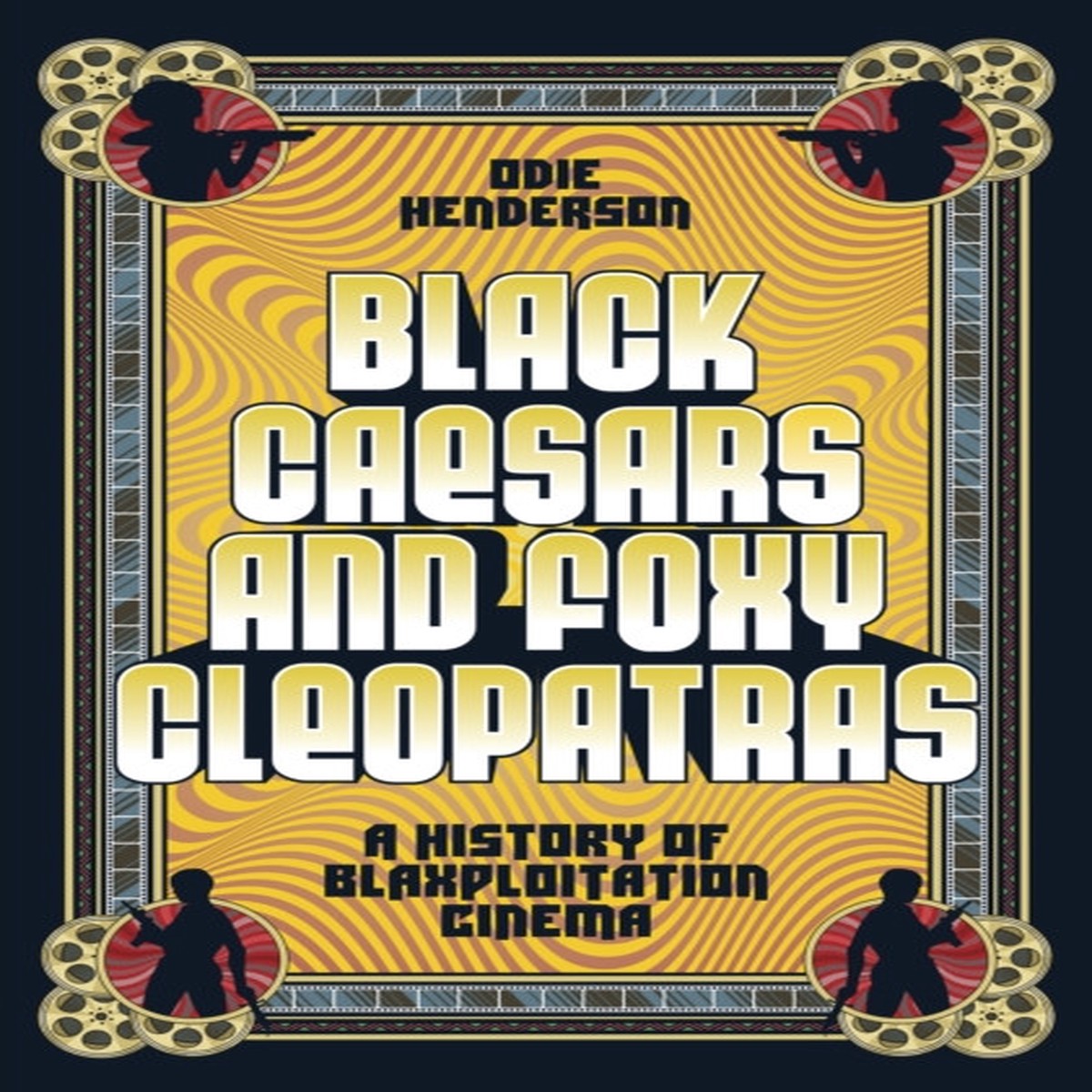 Black Caesars and Foxy Cleopatras: A History of Blaxploitation Cinema by Odie Henderson