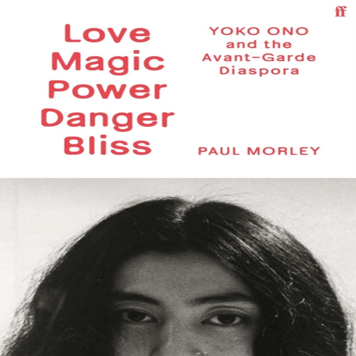 Love Magic Power Danger Bliss: Yoko Ono and the Avant-Garde Diaspora by Paul Morley