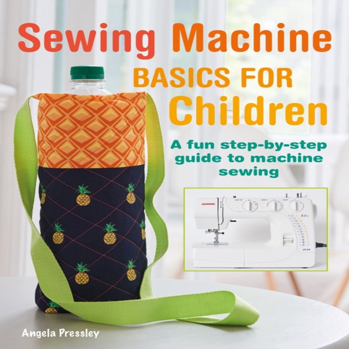 Sewing Machine Basics for Children: A Fun Step-by-Step Guide to Machine Sewing by Angela Pressley