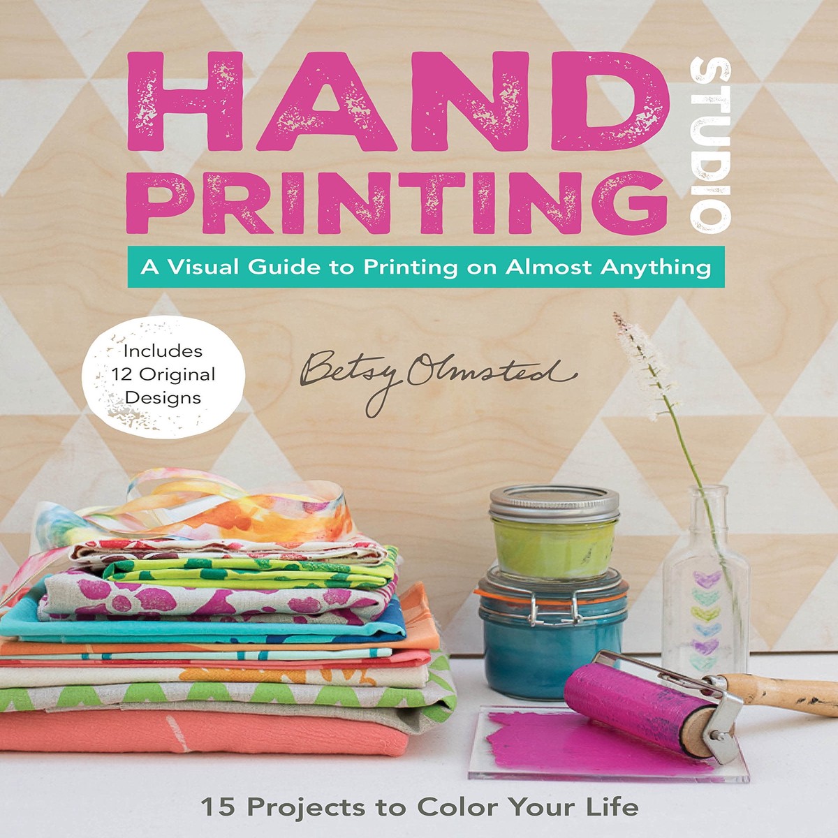 Hand-Printing Studio: 15 Projects to Color Your Life A Visual Guide to Printing on Almost Anything